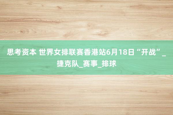 思考资本 世界女排联赛香港站6月18日“开战”_捷克队_赛事_排球