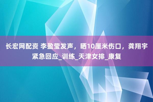 长宏网配资 李盈莹发声，晒10厘米伤口，龚翔宇紧急回应_训练_天津女排_康复