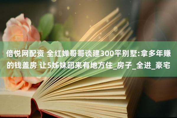 倍悦网配资 全红婵哥哥谈建300平别墅:拿多年赚的钱盖房 让5姊妹回来有地方住_房子_全进_豪宅