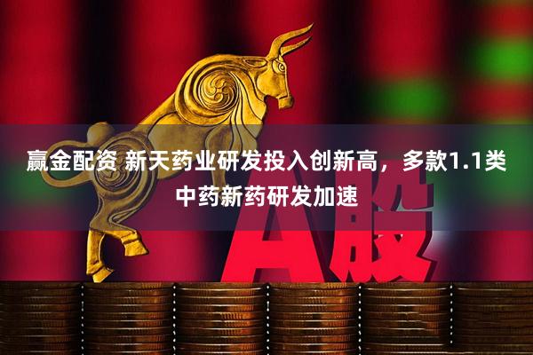 赢金配资 新天药业研发投入创新高，多款1.1类中药新药研发加速