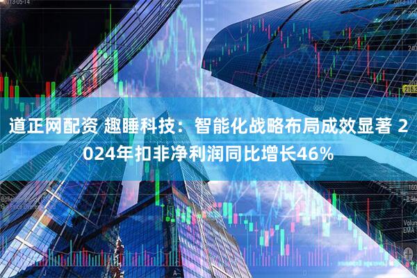 道正网配资 趣睡科技：智能化战略布局成效显著 2024年扣非净利润同比增长46%