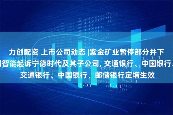 力创配资 上市公司动态 |紫金矿业暂停部分井下采矿影响利润，瀚川智能起诉宁德时代及其子公司, 交通银行、中国银行、邮储银行定增生效