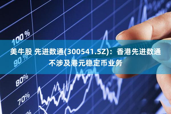 美牛股 先进数通(300541.SZ)：香港先进数通不涉及港元稳定币业务