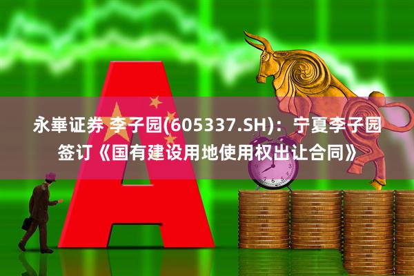 永崋证券 李子园(605337.SH)：宁夏李子园签订《国有建设用地使用权出让合同》