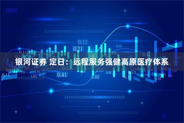 银河证券 定日：远程服务强健高原医疗体系