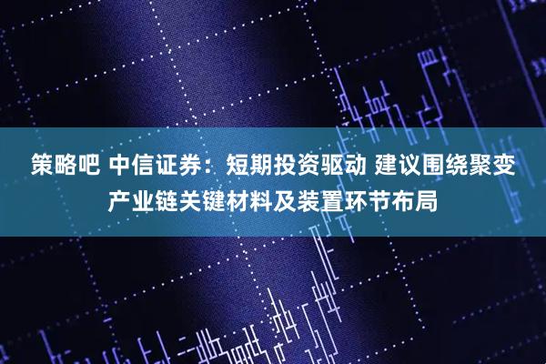 策略吧 中信证券：短期投资驱动 建议围绕聚变产业链关键材料及装置环节布局