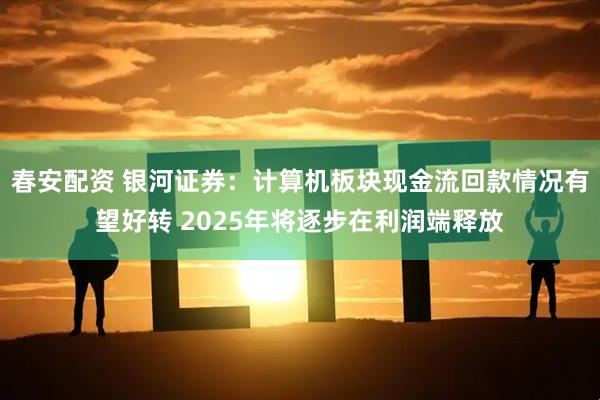 春安配资 银河证券：计算机板块现金流回款情况有望好转 2025年将逐步在利润端释放
