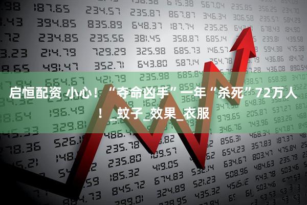 启恒配资 小心！“夺命凶手”一年“杀死”72万人！_蚊子_效果_衣服