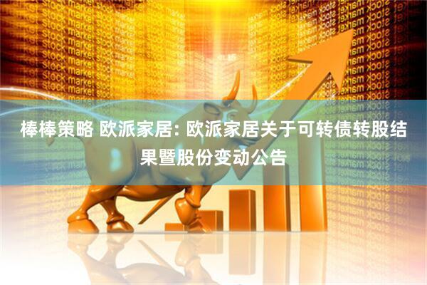 棒棒策略 欧派家居: 欧派家居关于可转债转股结果暨股份变动公告