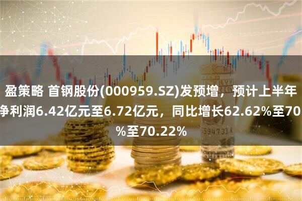 盈策略 首钢股份(000959.SZ)发预增，预计上半年归母净利润6.42亿元至6.72亿元，同比增长62.62%至70.22%