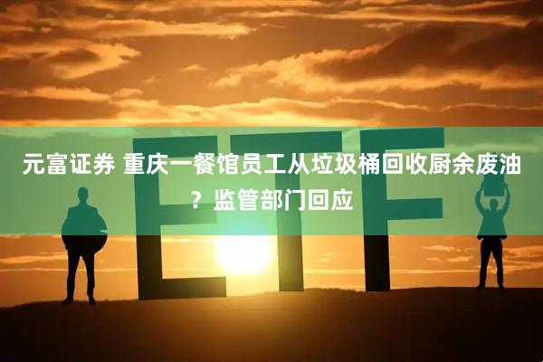 元富证券 重庆一餐馆员工从垃圾桶回收厨余废油？监管部门回应
