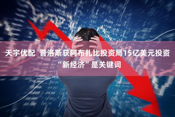 天宇优配  普洛斯获阿布扎比投资局15亿美元投资 “新经济”是关键词