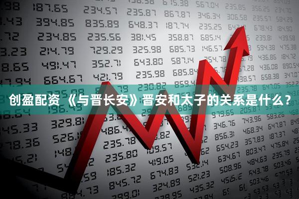 创盈配资 《与晋长安》晋安和太子的关系是什么？