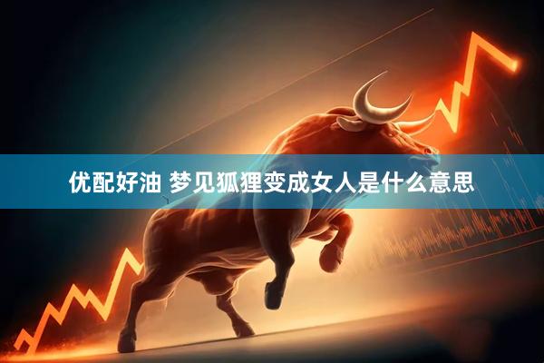 优配好油 梦见狐狸变成女人是什么意思