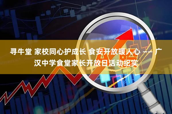 寻牛堂 家校同心护成长 食安开放暖人心 —— 广汉中学食堂家长开放日活动纪实