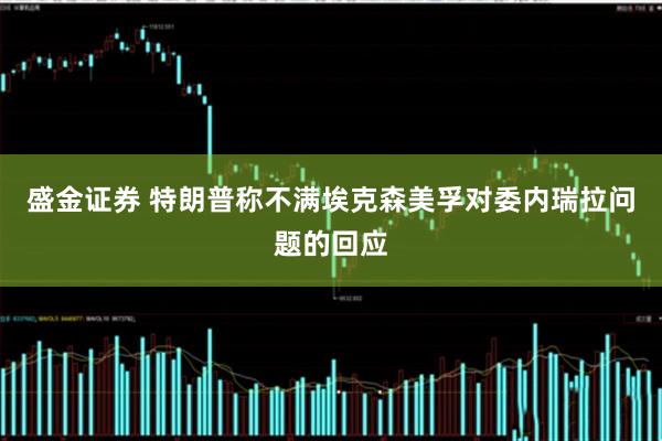 盛金证券 特朗普称不满埃克森美孚对委内瑞拉问题的回应