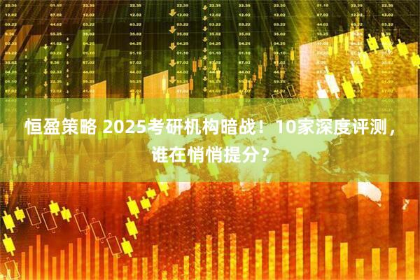 恒盈策略 2025考研机构暗战！10家深度评测，谁在悄悄提分？