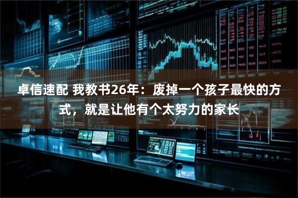卓信速配 我教书26年：废掉一个孩子最快的方式，就是让他有个太努力的家长