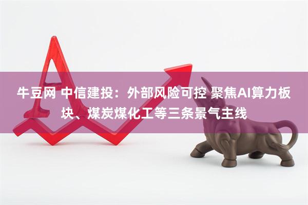 牛豆网 中信建投：外部风险可控 聚焦AI算力板块、煤炭煤化工等三条景气主线